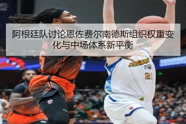 阿根廷队讨论恩佐费尔南德斯组织权重变化与中场体系新平衡