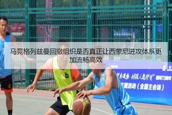 马竞格列兹曼回撤组织是否真正让西蒙尼进攻体系更加流畅高效