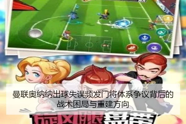 曼联奥纳纳出球失误频发门将体系争议背后的战术困局与重建方向