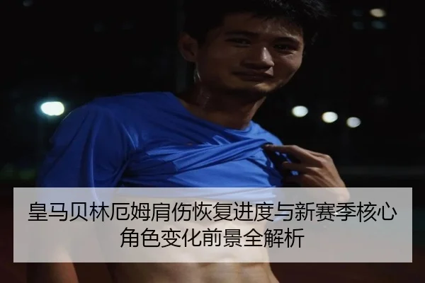 皇马贝林厄姆肩伤恢复进度与新赛季核心角色变化前景全解析