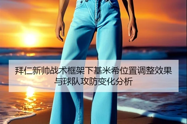 拜仁新帅战术框架下基米希位置调整效果与球队攻防变化分析
