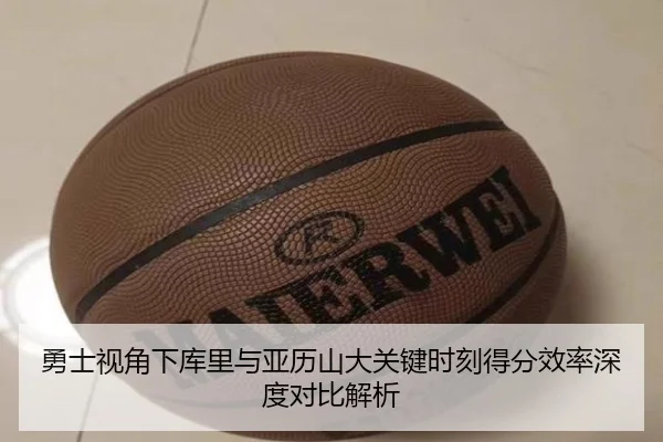 勇士视角下库里与亚历山大关键时刻得分效率深度对比解析