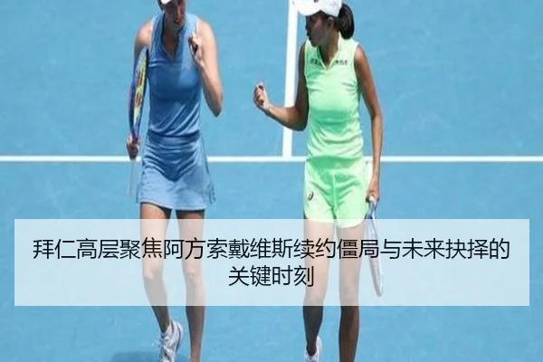 拜仁高层聚焦阿方索戴维斯续约僵局与未来抉择的关键时刻