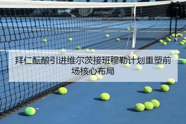 拜仁酝酿引进维尔茨接班穆勒计划重塑前场核心布局