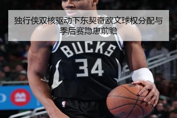 独行侠双核驱动下东契奇欧文球权分配与季后赛隐患前瞻